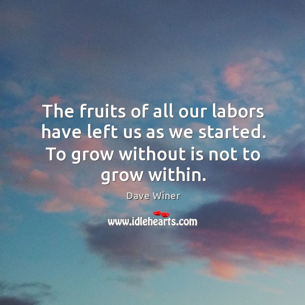 The fruits of all our labors have left us as we started. To grow without is not to grow within. Dave Winer Picture Quote