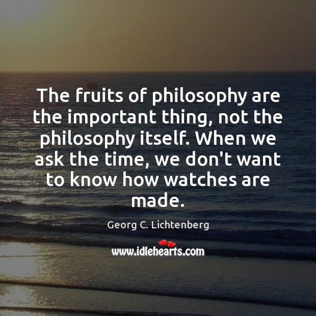 The fruits of philosophy are the important thing, not the philosophy itself. Georg C. Lichtenberg Picture Quote