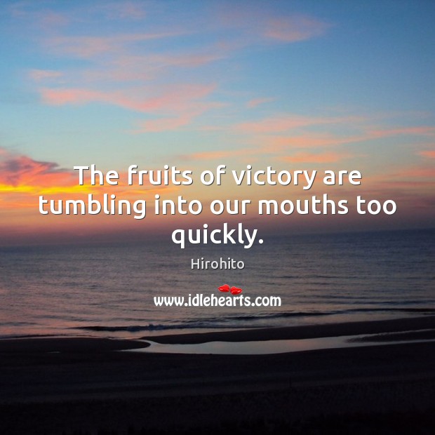 The fruits of victory are tumbling into our mouths too quickly. Image