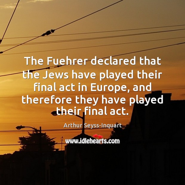The Fuehrer declared that the Jews have played their final act in Arthur Seyss-Inquart Picture Quote