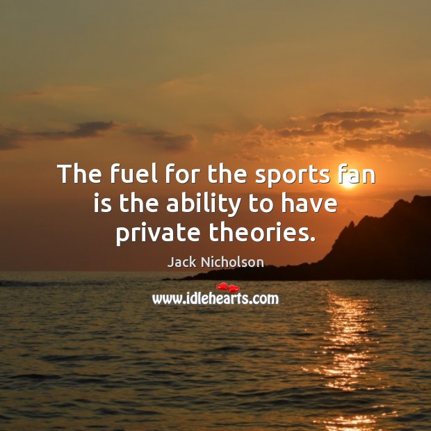 The fuel for the sports fan is the ability to have private theories. Image