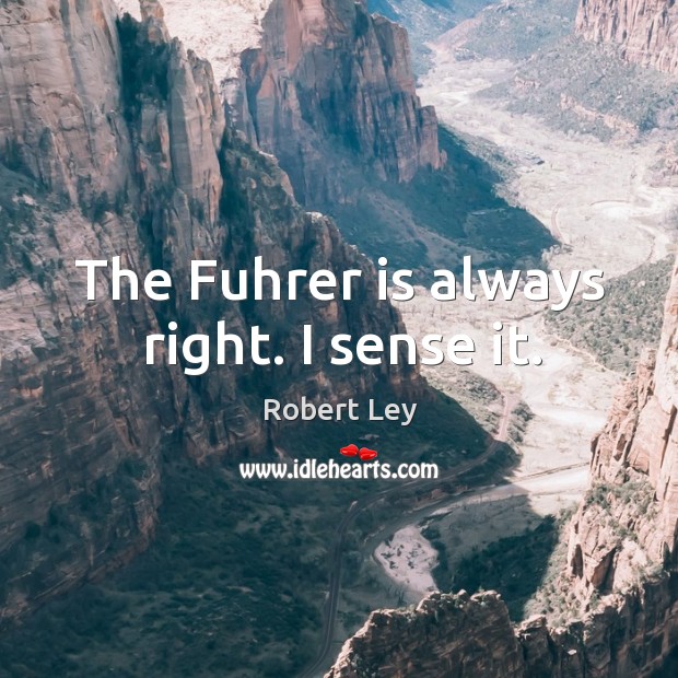 The fuhrer is always right. I sense it. Robert Ley Picture Quote