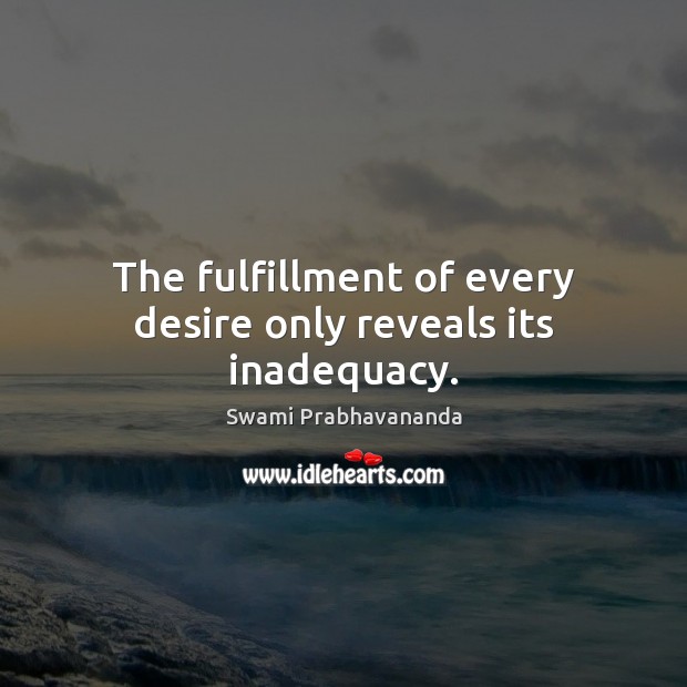 The fulfillment of every desire only reveals its inadequacy. Swami Prabhavananda Picture Quote