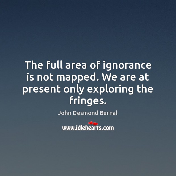 The full area of ignorance is not mapped. We are at present only exploring the fringes. John Desmond Bernal Picture Quote