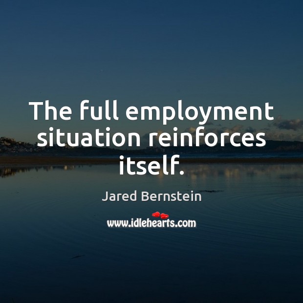 The full employment situation reinforces itself. Jared Bernstein Picture Quote