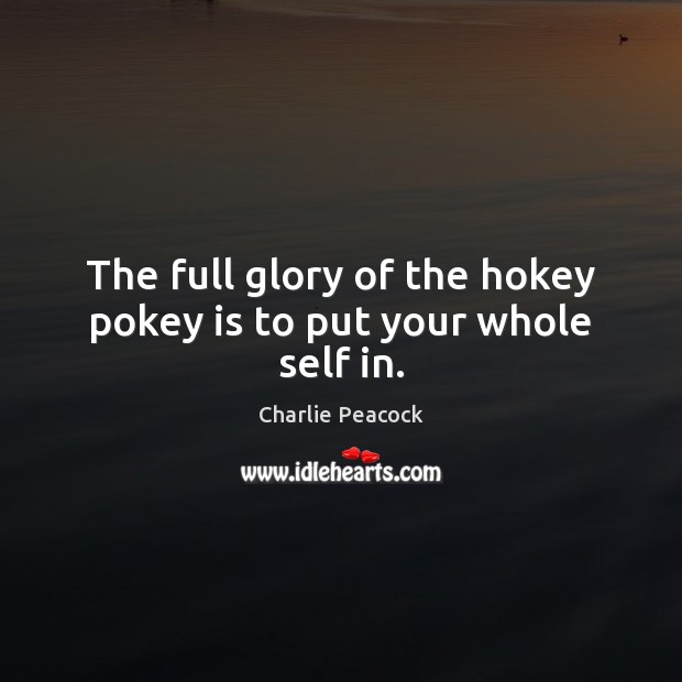 The full glory of the hokey pokey is to put your whole self in. Charlie Peacock Picture Quote