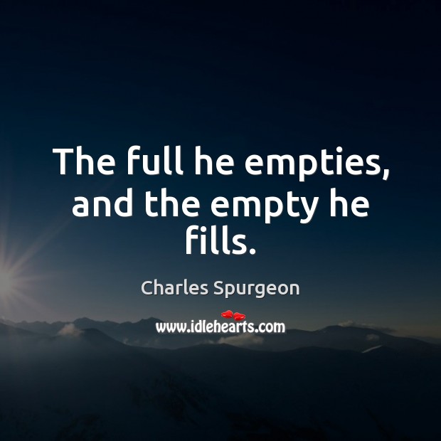 The full he empties, and the empty he fills. Charles Spurgeon Picture Quote