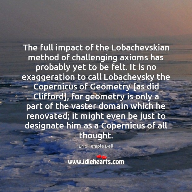 The full impact of the Lobachevskian method of challenging axioms has probably Eric Temple Bell Picture Quote