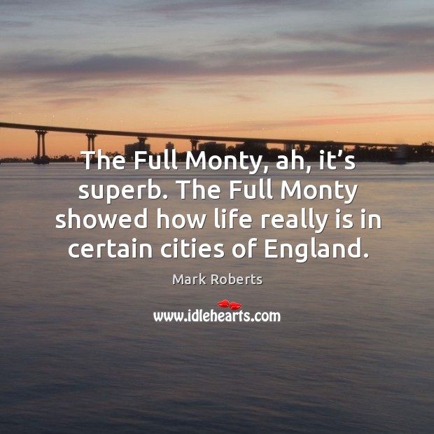 The full monty, ah, it’s superb. The full monty showed how life really is in certain cities of england. Mark Roberts Picture Quote