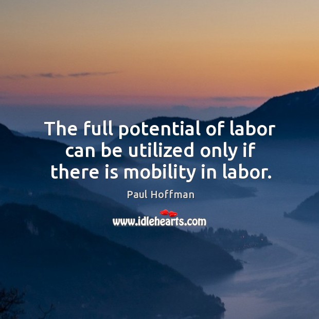 The full potential of labor can be utilized only if there is mobility in labor. Paul Hoffman Picture Quote
