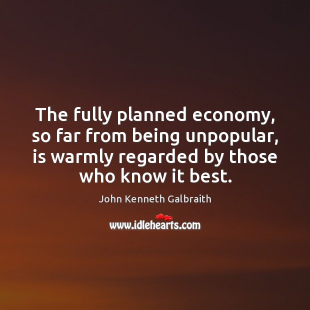 The fully planned economy, so far from being unpopular, is warmly regarded John Kenneth Galbraith Picture Quote