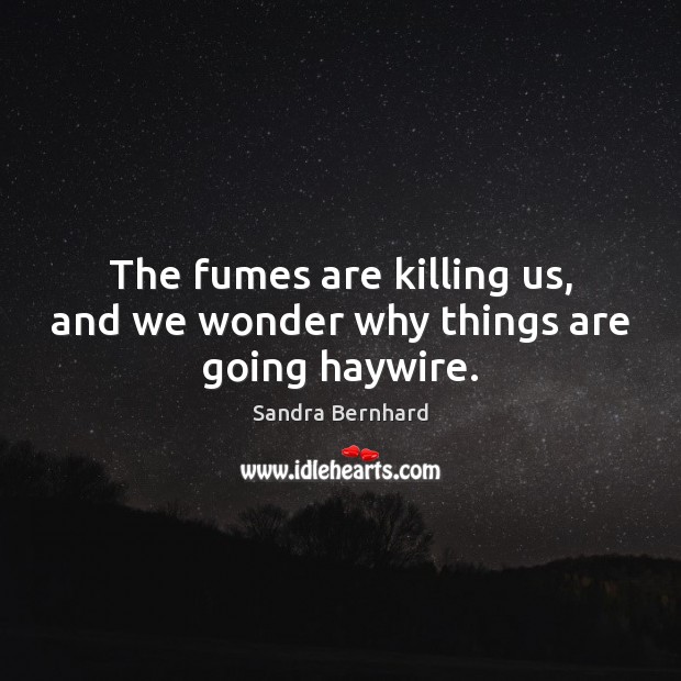 The fumes are killing us, and we wonder why things are going haywire. Sandra Bernhard Picture Quote