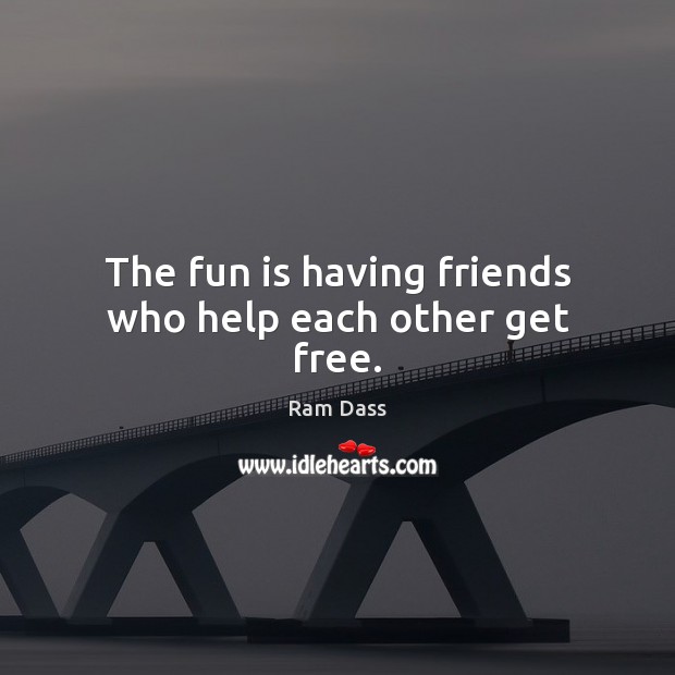 The fun is having friends who help each other get free. Ram Dass Picture Quote