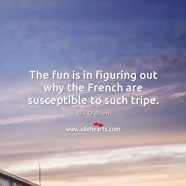 The fun is in figuring out why the french are susceptible to such tripe. Bill O’Brien Picture Quote