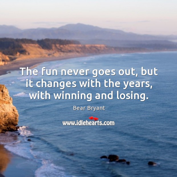 The fun never goes out, but it changes with the years, with winning and losing. Bear Bryant Picture Quote