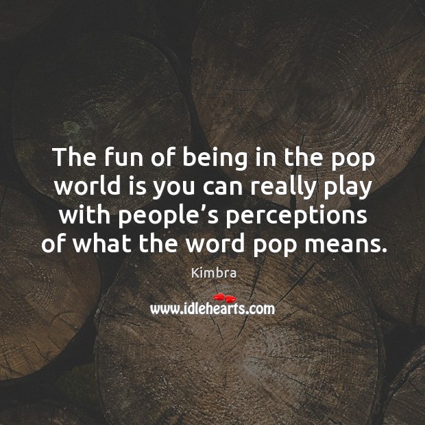 The fun of being in the pop world is you can really play with people’s perceptions Kimbra Picture Quote