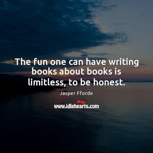 The fun one can have writing books about books is limitless, to be honest. Jasper Fforde Picture Quote