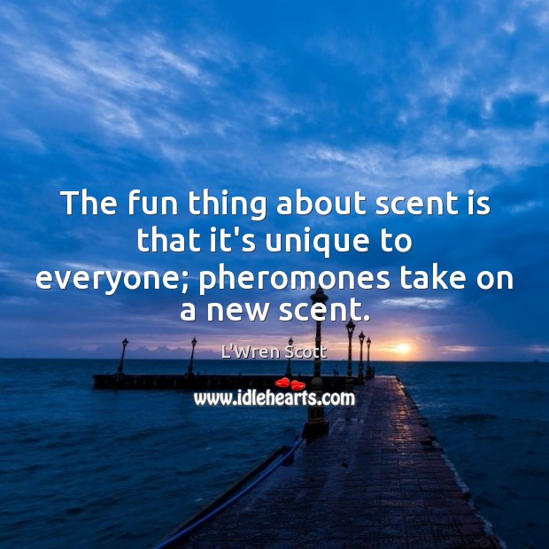 The fun thing about scent is that it’s unique to everyone; pheromones take on a new scent. L’Wren Scott Picture Quote