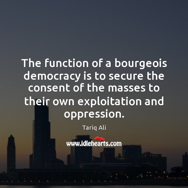 The function of a bourgeois democracy is to secure the consent of Tariq Ali Picture Quote