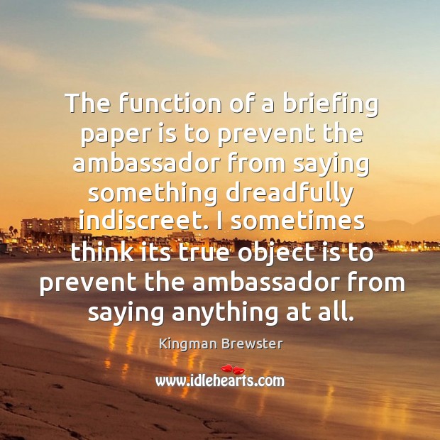 The function of a briefing paper is to prevent the ambassador from saying something dreadfully indiscreet. Kingman Brewster Picture Quote