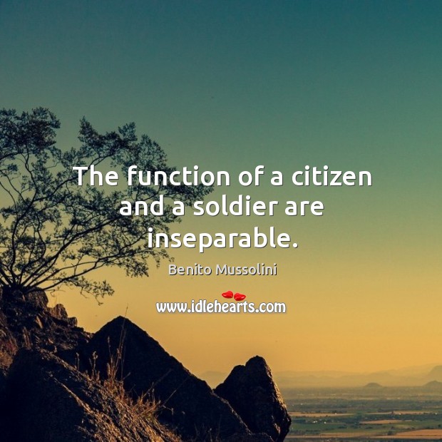 The function of a citizen and a soldier are inseparable. Benito Mussolini Picture Quote