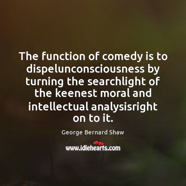 The function of comedy is to dispelunconsciousness by turning the searchlight of Image