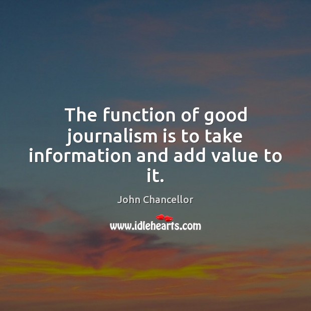 The function of good journalism is to take information and add value to it. John Chancellor Picture Quote