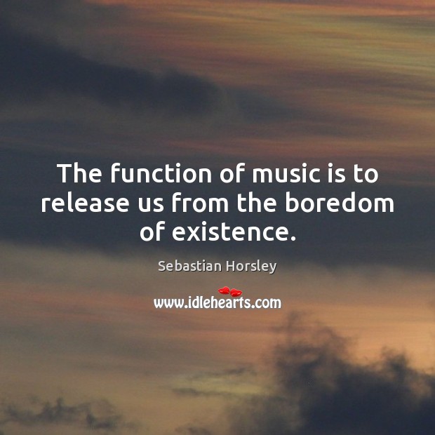 The function of music is to release us from the boredom of existence. Sebastian Horsley Picture Quote