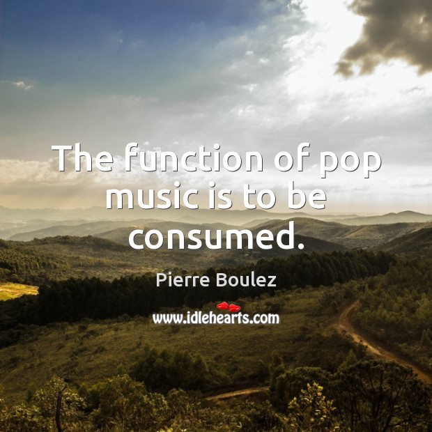 The function of pop music is to be consumed. Pierre Boulez Picture Quote