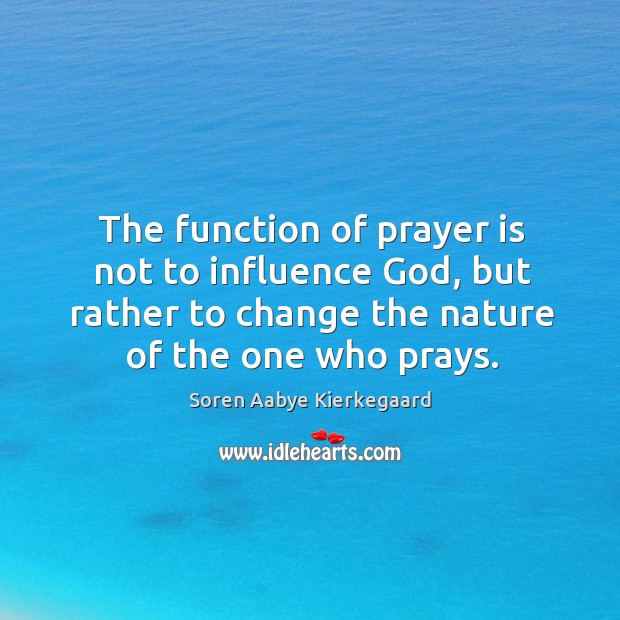 The function of prayer is not to influence God, but rather to change the nature of the one who prays. Soren Aabye Kierkegaard Picture Quote