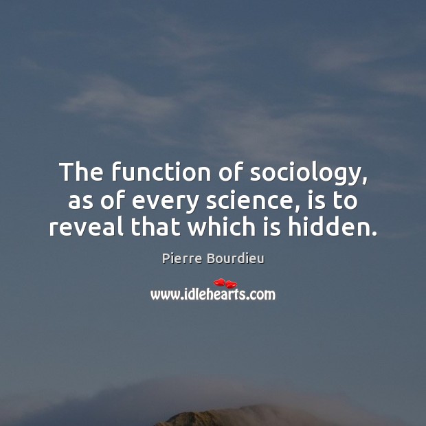 The function of sociology, as of every science, is to reveal that which is hidden. Pierre Bourdieu Picture Quote