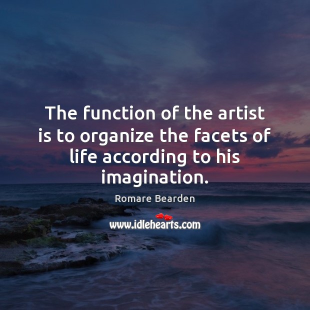 The function of the artist is to organize the facets of life according to his imagination. Romare Bearden Picture Quote