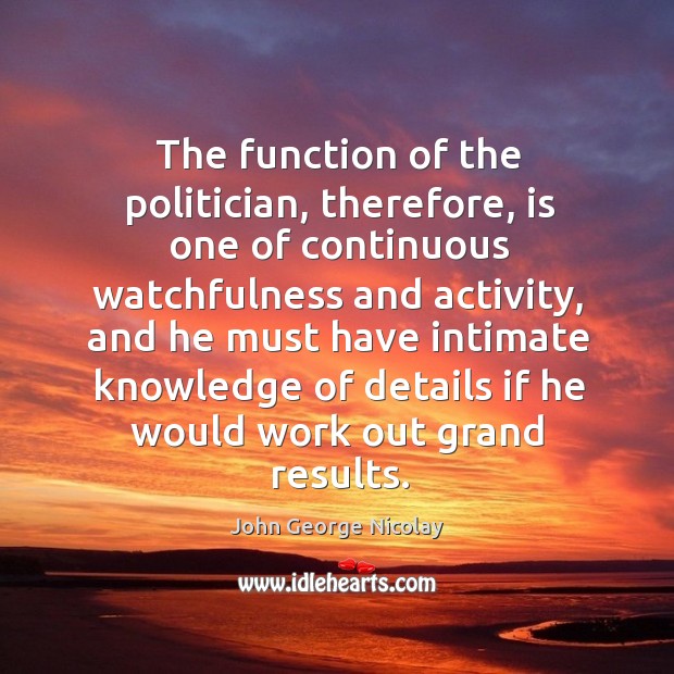 The function of the politician, therefore, is one of continuous watchfulness and activity John George Nicolay Picture Quote