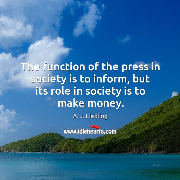 The function of the press in society is to inform, but its role in society is to make money. Image
