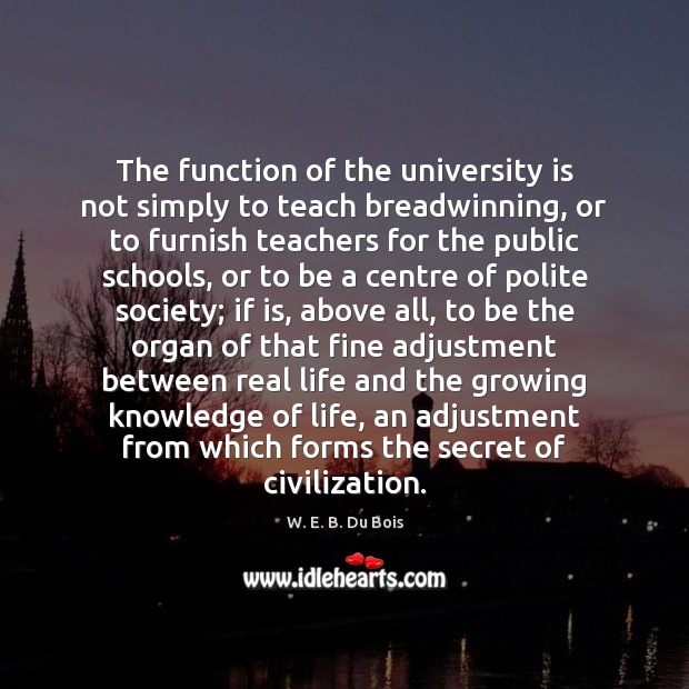 The function of the university is not simply to teach breadwinning, or Real Life Quotes Image