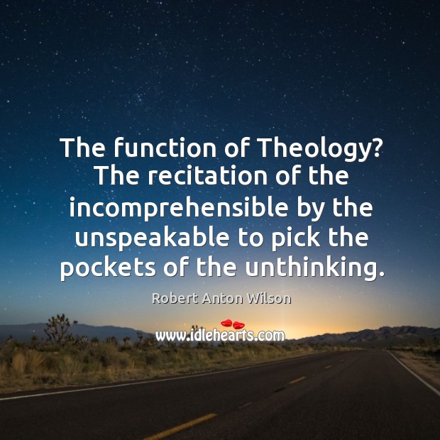 The function of theology? the recitation of the incomprehensible by the unspeakable to pick the pockets of the unthinking. Robert Anton Wilson Picture Quote