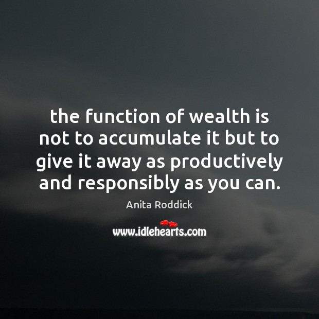 The function of wealth is not to accumulate it but to give Anita Roddick Picture Quote