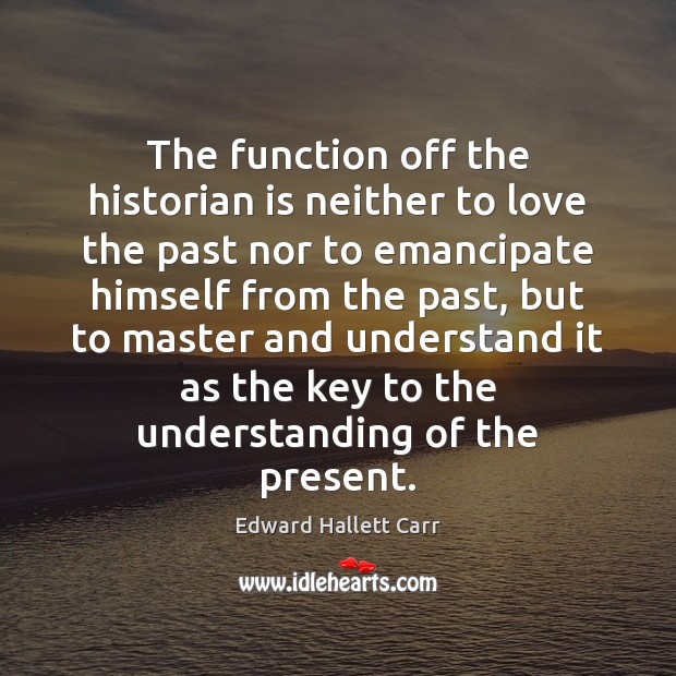 The function off the historian is neither to love the past nor Edward Hallett Carr Picture Quote