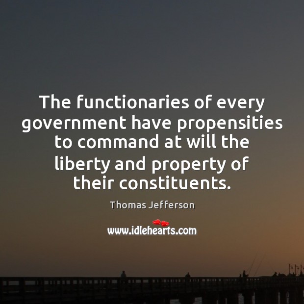 The functionaries of every government have propensities to command at will the Thomas Jefferson Picture Quote