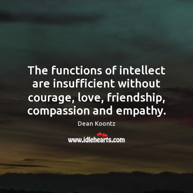 The functions of intellect are insufficient without courage, love, friendship, compassion and Dean Koontz Picture Quote