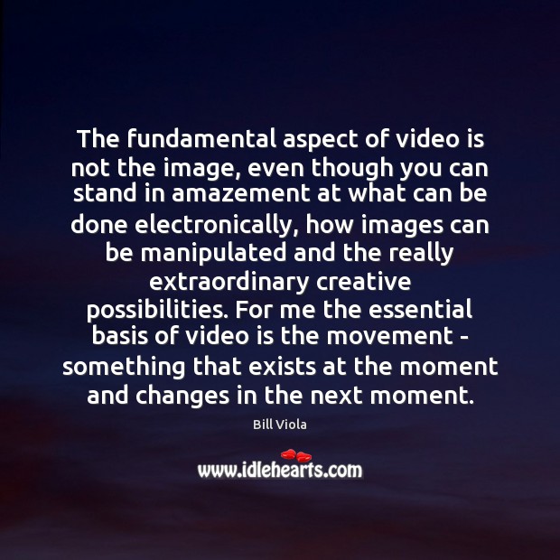 The fundamental aspect of video is not the image, even though you Bill Viola Picture Quote