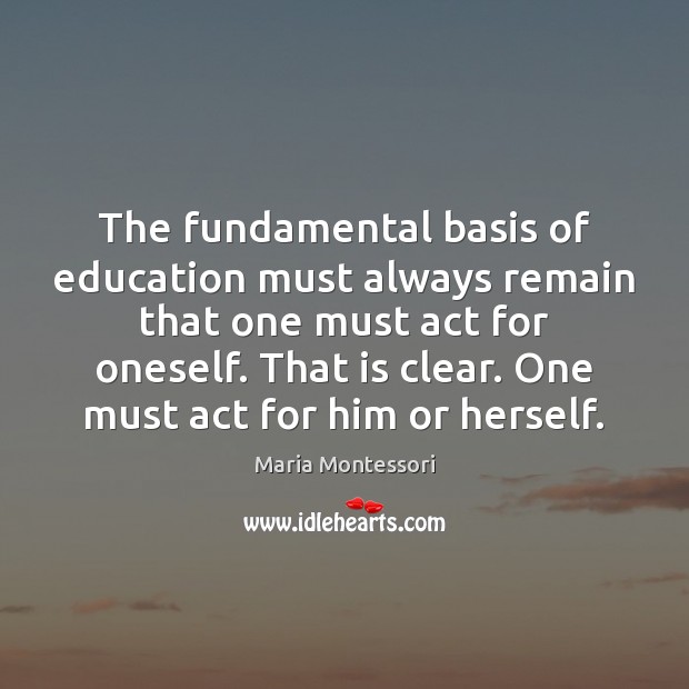 The fundamental basis of education must always remain that one must act Maria Montessori Picture Quote