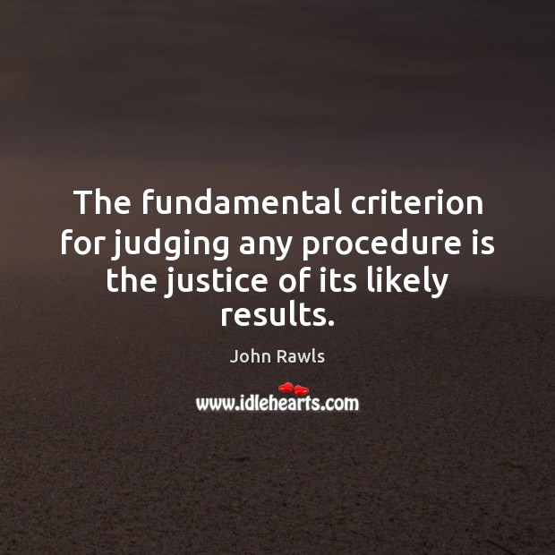The fundamental criterion for judging any procedure is the justice of its likely results. John Rawls Picture Quote