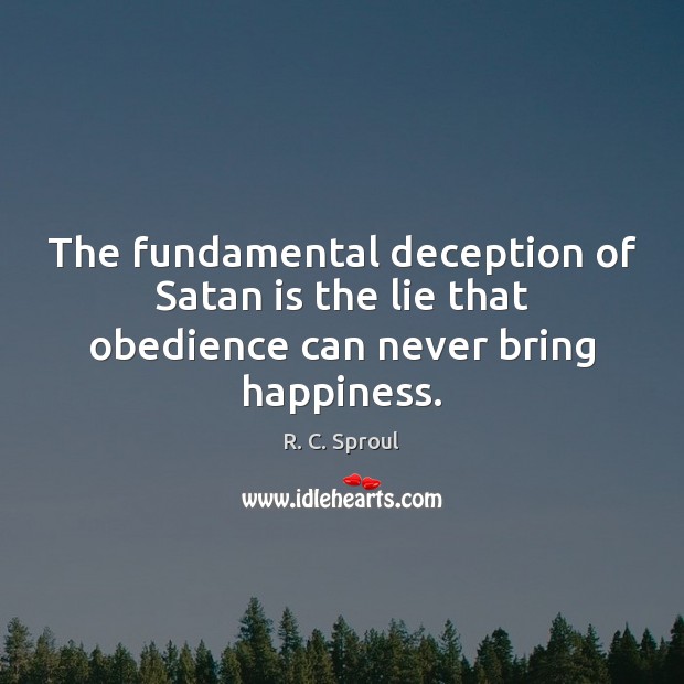 The fundamental deception of Satan is the lie that obedience can never bring happiness. R. C. Sproul Picture Quote
