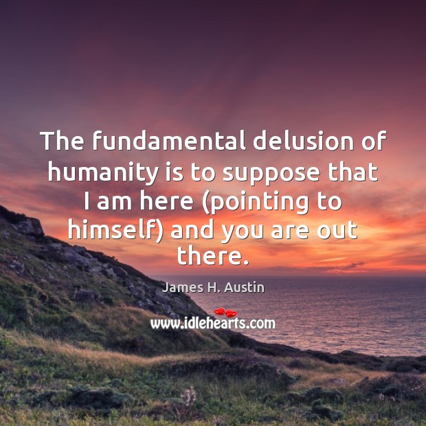 The fundamental delusion of humanity is to suppose that I am here ( James H. Austin Picture Quote