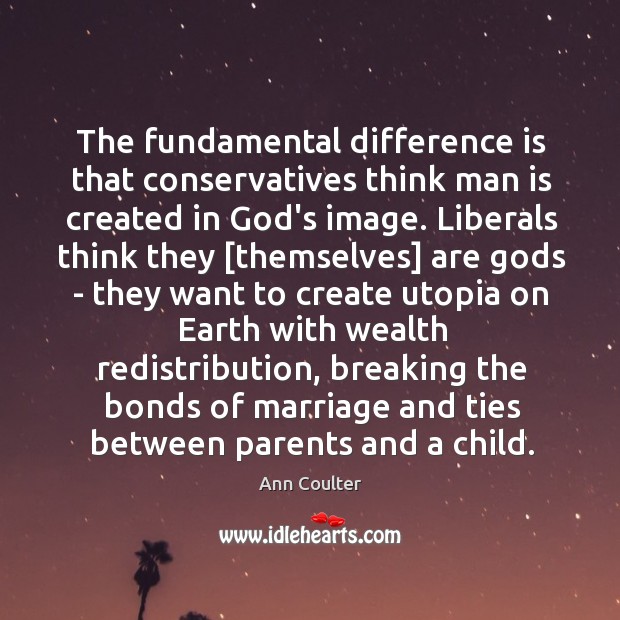 The fundamental difference is that conservatives think man is created in God’s Ann Coulter Picture Quote