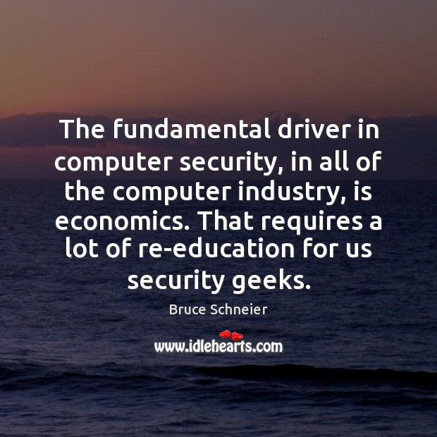 The fundamental driver in computer security, in all of the computer industry, Bruce Schneier Picture Quote