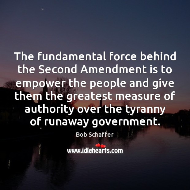 The fundamental force behind the Second Amendment is to empower the people Bob Schaffer Picture Quote
