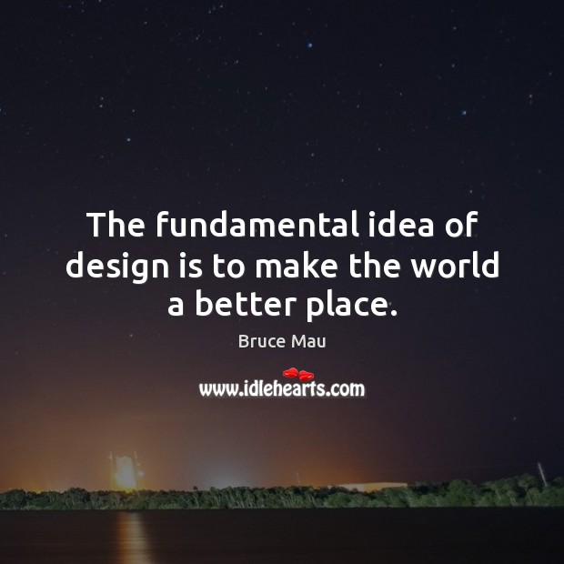 The fundamental idea of design is to make the world a better place. Bruce Mau Picture Quote