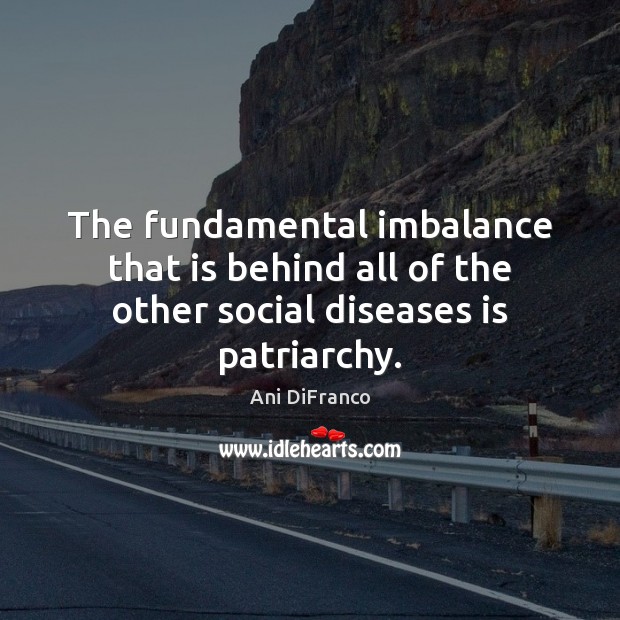 The fundamental imbalance that is behind all of the other social diseases is patriarchy. Ani DiFranco Picture Quote